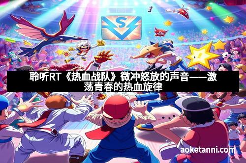 聆听RT《热血战队》微冲怒放的声音——激荡青春的热血旋律