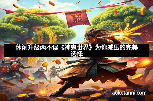 休闲升级两不误《神鬼世界》为你减压的完美选择