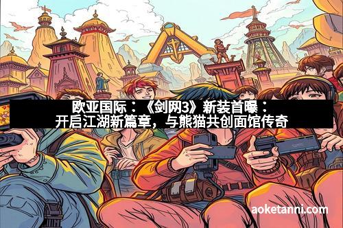 欧亚国际：《剑网3》新装首曝：开启江湖新篇章，与熊猫共创面馆传奇