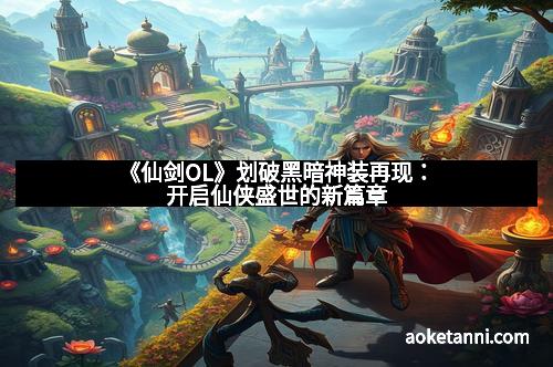 《仙剑OL》划破黑暗神装再现：开启仙侠盛世的新篇章